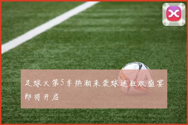 足球火第5季热潮来袭球迷狂欢盛宴即将开启