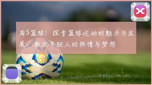 周S篮球：探索篮球运动的魅力与发展，激发年轻人的热情与梦想