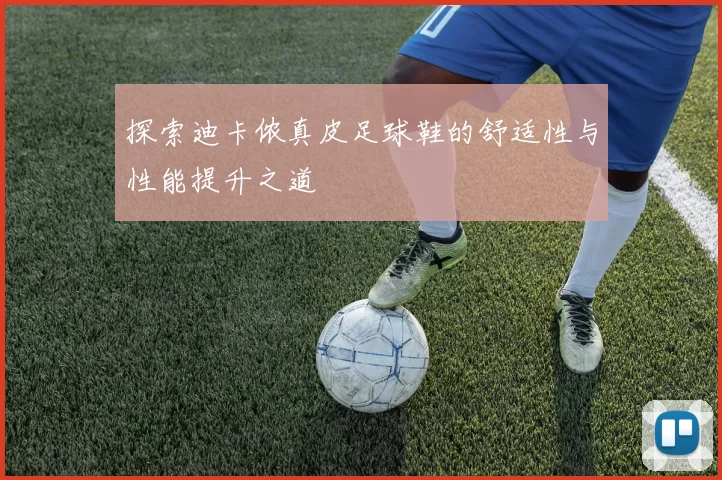 探索迪卡侬真皮足球鞋的舒适性与性能提升之道