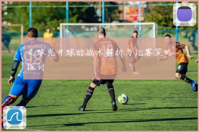 足球先开球的战术解析与比赛策略探讨