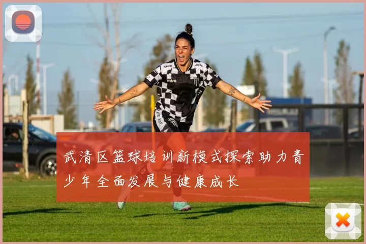 武清区篮球培训新模式探索助力青少年全面发展与健康成长
