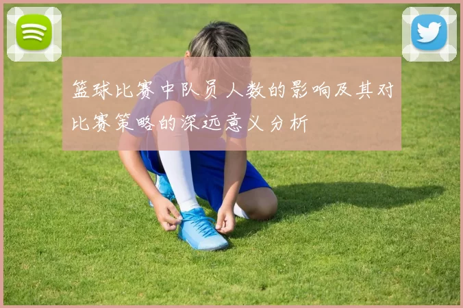 篮球比赛中队员人数的影响及其对比赛策略的深远意义分析